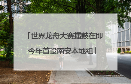 世界龙舟大赛擂鼓在即 今年首设南安本地组