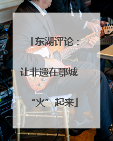 东湖评论：让非遗在鄂城“火”起来