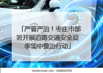 严管严治！枣庄市部署开展道路交通安全夏季集中整治行动