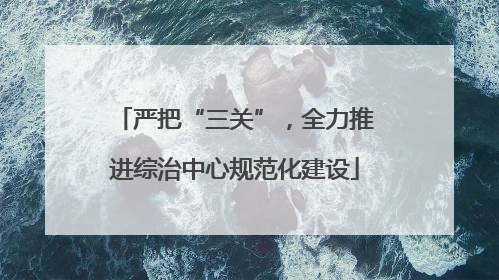 严把“三关”，全力推进综治中心规范化建设