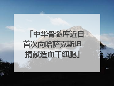 中华骨髓库近日首次向哈萨克斯坦捐献造血干细胞