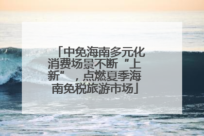 中免海南多元化消费场景不断“上新”，点燃夏季海南免税旅游市场
