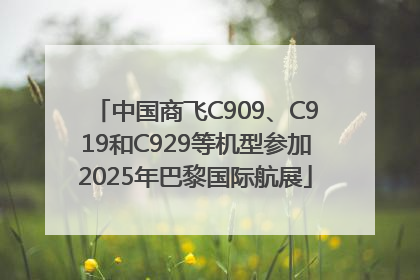 中国商飞C909、C919和C929等机型参加2025年巴黎国际航展