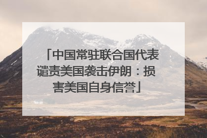 中国常驻联合国代表谴责美国袭击伊朗：损害美国自身信誉