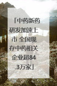 中药新药研发加速上市 全国现存中药相关企业超84.3万家