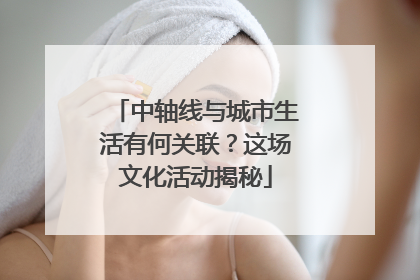 中轴线与城市生活有何关联？这场文化活动揭秘