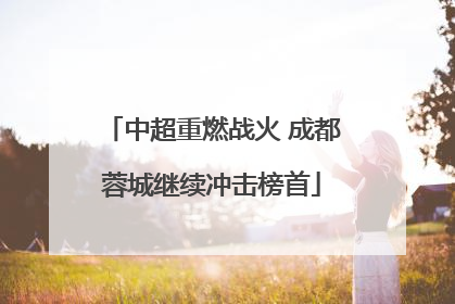 中超重燃战火 成都蓉城继续冲击榜首