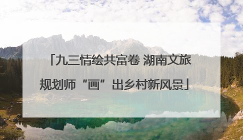 九三情绘共富卷 湖南文旅规划师“画”出乡村新风景