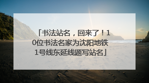 书法站名，回来了！10位书法名家为沈阳地铁1号线东延线题写站名