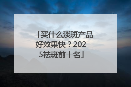 买什么淡斑产品好效果快？2025祛斑前十名