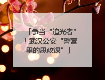 争当“追光者”！武汉公安“警营里的思政课”
