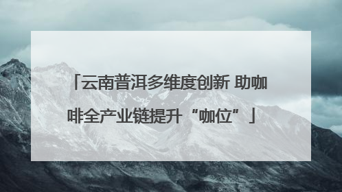 云南普洱多维度创新 助咖啡全产业链提升“咖位”