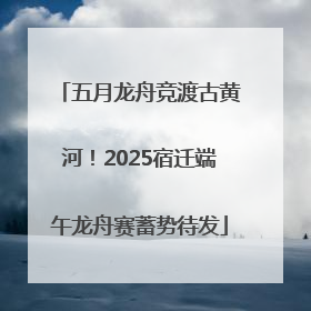五月龙舟竞渡古黄河！2025宿迁端午龙舟赛蓄势待发