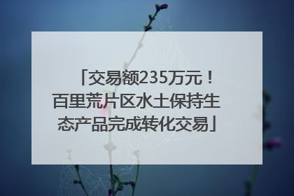 交易额235万元！百里荒片区水土保持生态产品完成转化交易