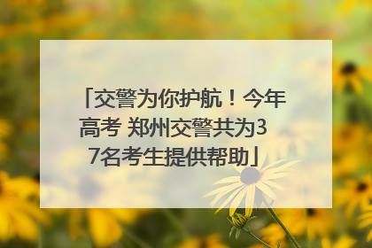 交警为你护航！今年高考 郑州交警共为37名考生提供帮助