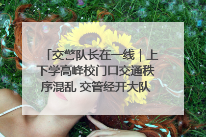 交警队长在一线｜上下学高峰校门口交通秩序混乱 交管经开大队多举措进行整治