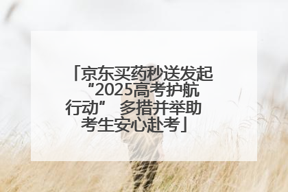 京东买药秒送发起“2025高考护航行动” 多措并举助考生安心赴考