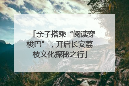 亲子搭乘“阅读穿梭巴”，开启长安荔枝文化探秘之行