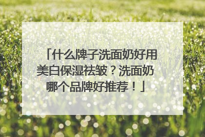 什么牌子洗面奶好用美白保湿祛皱？洗面奶哪个品牌好推荐！