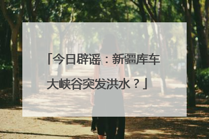 今日辟谣：新疆库车大峡谷突发洪水？