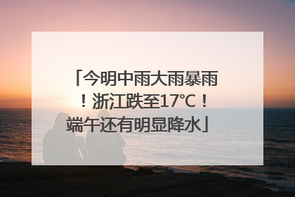 今明中雨大雨暴雨！浙江跌至17℃！端午还有明显降水