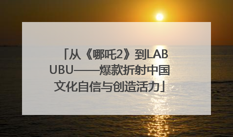 从《哪吒2》到LABUBU——爆款折射中国文化自信与创造活力