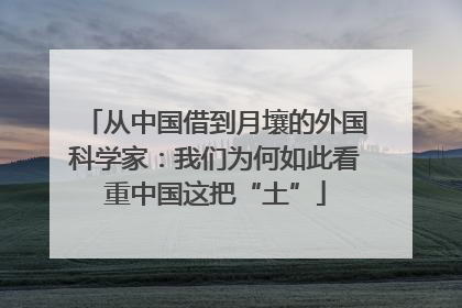 从中国借到月壤的外国科学家：我们为何如此看重中国这把“土”