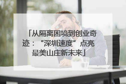 从隔离困境到创业奇迹：“深圳速度”点亮最美山庄新未来