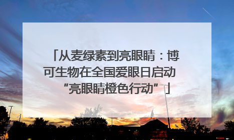从麦绿素到亮眼睛：博可生物在全国爱眼日启动“亮眼睛橙色行动”