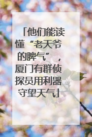 他们能读懂“老天爷的脾气”，厦门有群侦探员用利器守望天气
