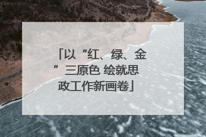 以“红、绿、金”三原色 绘就思政工作新画卷