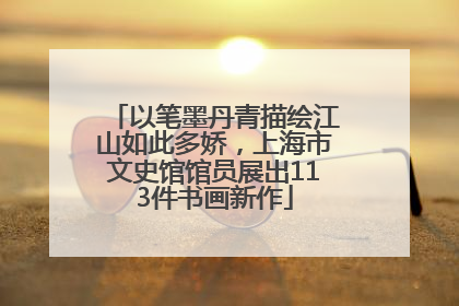 以笔墨丹青描绘江山如此多娇，上海市文史馆馆员展出113件书画新作
