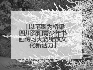 以笔墨为桥梁 四川资阳青少年书画传习大赛绽放文化新活力