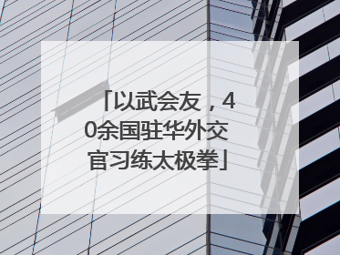 以武会友，40余国驻华外交官习练太极拳