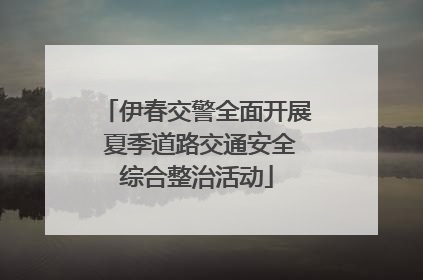 伊春交警全面开展 夏季道路交通安全综合整治活动