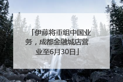 伊藤将重组中国业务，成都金融城店营业至6月30日