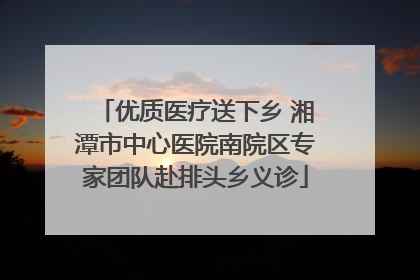优质医疗送下乡 湘潭市中心医院南院区专家团队赴排头乡义诊