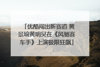 优酷闯出新赛道 黄景瑜黄明昊在《风驰赛车手》上演极限狂飙