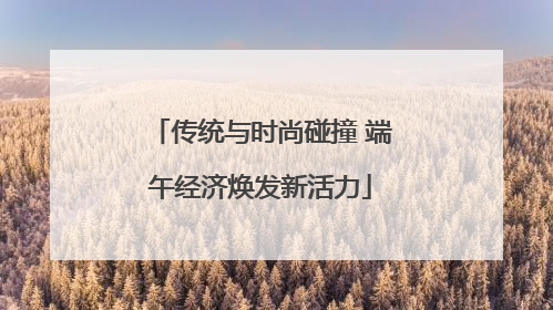 传统与时尚碰撞 端午经济焕发新活力