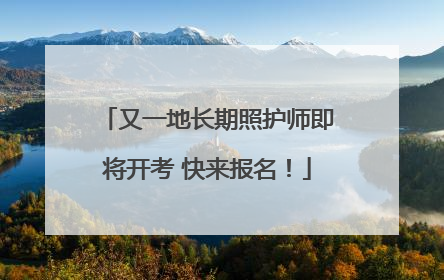 又一地长期照护师即将开考 快来报名！