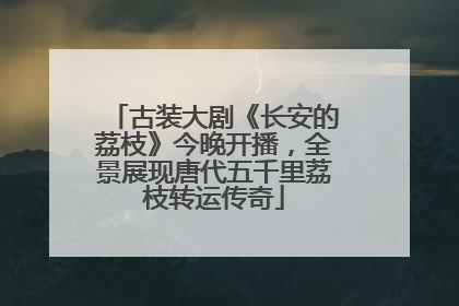 古装大剧《长安的荔枝》今晚开播，全景展现唐代五千里荔枝转运传奇