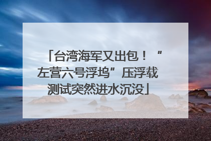 台湾海军又出包！“左营六号浮坞”压浮载测试突然进水沉没