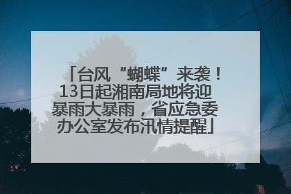 台风“蝴蝶”来袭！13日起湘南局地将迎暴雨大暴雨，省应急委办公室发布汛情提醒