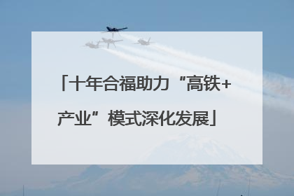 十年合福助力“高铁+产业”模式深化发展