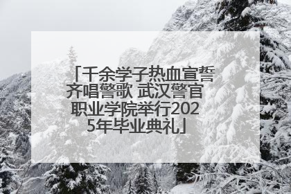 千余学子热血宣誓齐唱警歌 武汉警官职业学院举行2025年毕业典礼