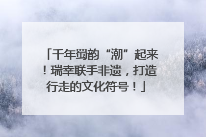 千年蜀韵“潮”起来！瑞幸联手非遗，打造行走的文化符号！