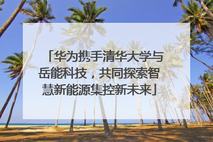 华为携手清华大学与岳能科技，共同探索智慧新能源集控新未来