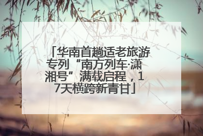 华南首趟适老旅游专列“南方列车·潇湘号”满载启程，17天横跨新青甘