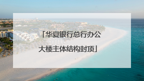 华夏银行总行办公大楼主体结构封顶