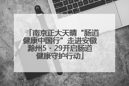 南京正大天晴“肠道健康中国行”走进安徽滁州5・29开启肠道健康守护行动